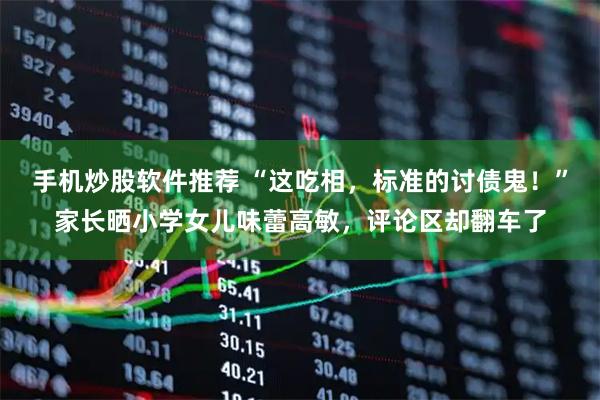 手机炒股软件推荐 “这吃相，标准的讨债鬼！”家长晒小学女儿味蕾高敏，评论区却翻车了