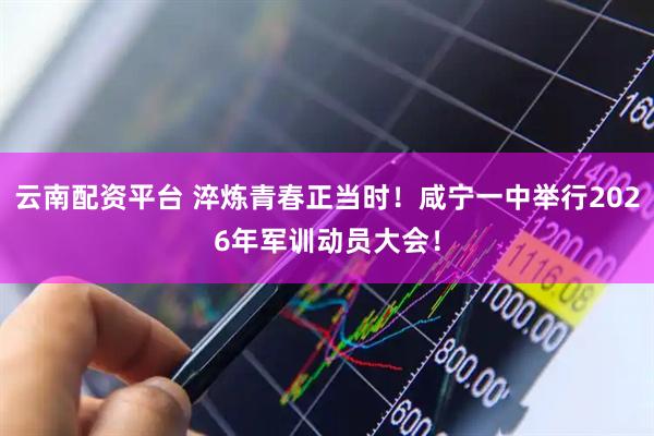 云南配资平台 淬炼青春正当时！咸宁一中举行2026年军训动员大会！