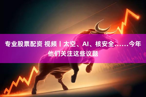 专业股票配资 视频丨太空、AI、核安全……今年他们关注这些议题